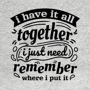 i have it all together i just forgot where i put it T-Shirt